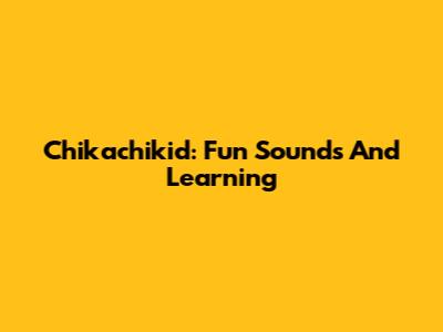 Chikachikid: Fun Sounds And Learning