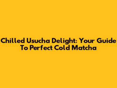 Chilled Usucha Delight: Your Guide To Perfect Cold Matcha