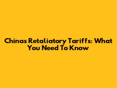 China's Retaliatory Tariffs: What You Need To Know