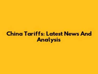 China Tariffs: Latest News And Analysis