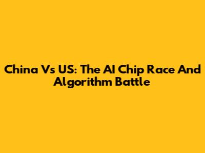 China Vs US: The AI Chip Race And Algorithm Battle