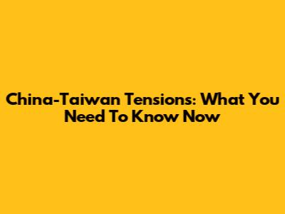 China-Taiwan Tensions: What You Need To Know Now