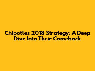 Chipotle's 2018 Strategy: A Deep Dive Into Their Comeback