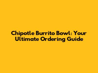 Chipotle Burrito Bowl: Your Ultimate Ordering Guide