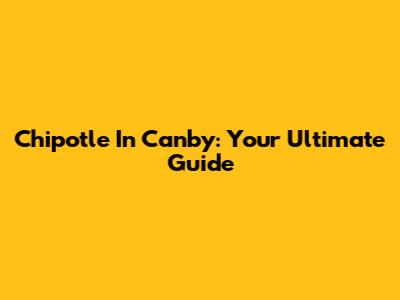 Chipotle In Canby: Your Ultimate Guide