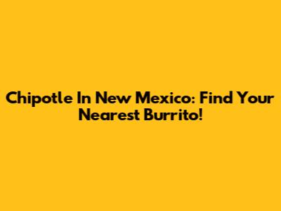 Chipotle In New Mexico: Find Your Nearest Burrito!