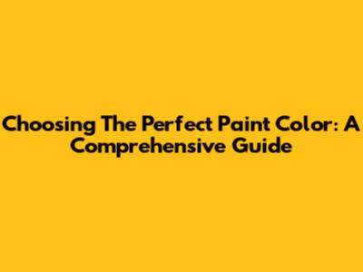 Choosing The Perfect Paint Color: A Comprehensive Guide