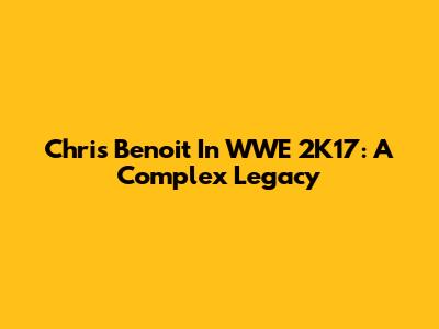 Chris Benoit In WWE 2K17: A Complex Legacy