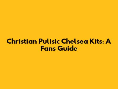 Christian Pulisic Chelsea Kits: A Fan's Guide