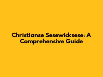 Christianse Sesewicksese: A Comprehensive Guide