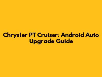 Chrysler PT Cruiser: Android Auto Upgrade Guide