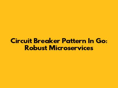 Circuit Breaker Pattern In Go: Robust Microservices