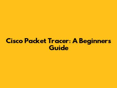 Cisco Packet Tracer: A Beginner's Guide