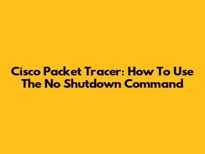 Cisco Packet Tracer: How To Use The 'No Shutdown' Command