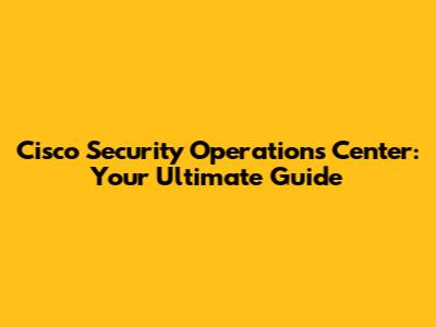 Cisco Security Operations Center: Your Ultimate Guide