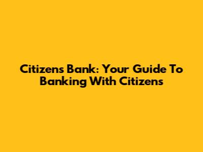 Citizens Bank: Your Guide To Banking With Citizens