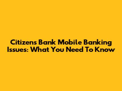 Citizens Bank Mobile Banking Issues: What You Need To Know