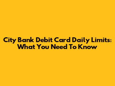 City Bank Debit Card Daily Limits: What You Need To Know