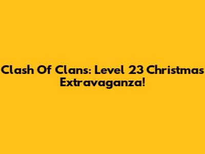 Clash Of Clans: Level 23 Christmas Extravaganza!