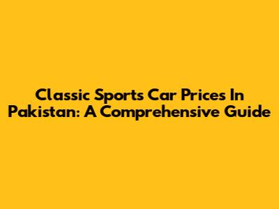 Classic Sports Car Prices In Pakistan: A Comprehensive Guide