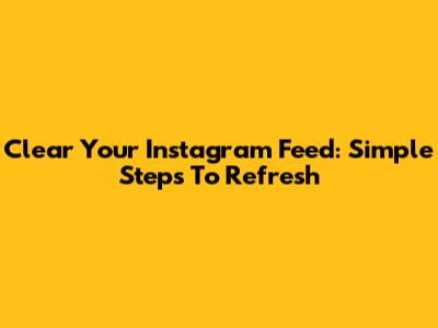 Clear Your Instagram Feed: Simple Steps To Refresh