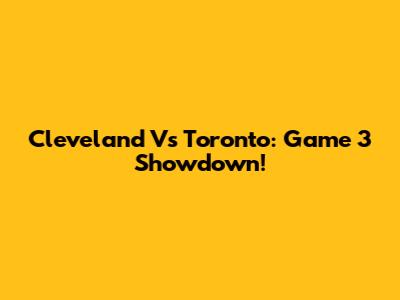 Cleveland Vs Toronto: Game 3 Showdown!