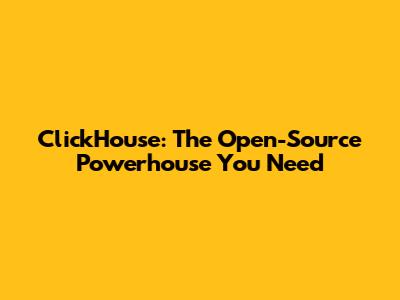 ClickHouse: The Open-Source Powerhouse You Need