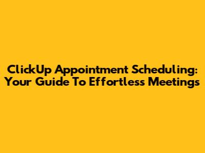ClickUp Appointment Scheduling: Your Guide To Effortless Meetings