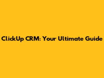 ClickUp CRM: Your Ultimate Guide