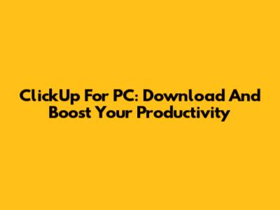 ClickUp For PC: Download And Boost Your Productivity