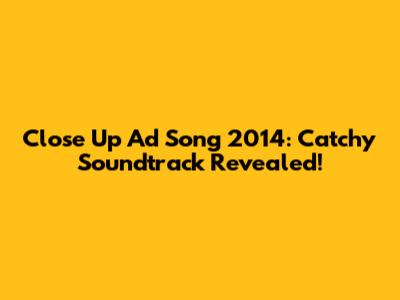Close Up Ad Song 2014: Catchy Soundtrack Revealed!
