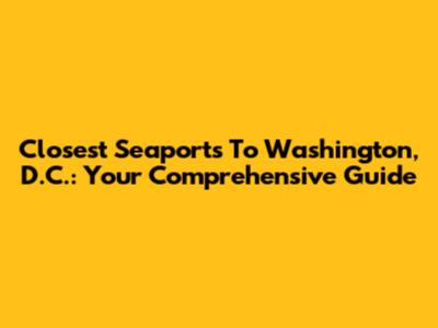Closest Seaports To Washington, D.C.: Your Comprehensive Guide