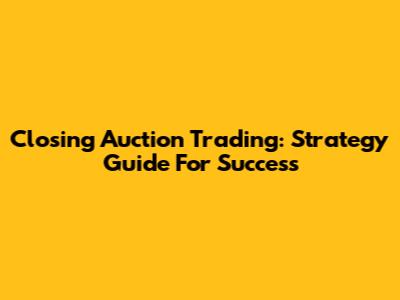 Closing Auction Trading: Strategy Guide For Success