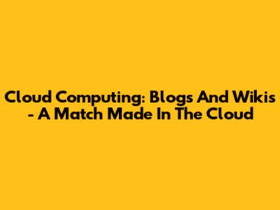 Cloud Computing: Blogs And Wikis - A Match Made In The Cloud