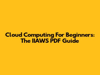 Cloud Computing For Beginners: The IIAWS PDF Guide