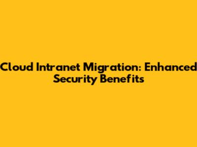 Cloud Intranet Migration: Enhanced Security Benefits