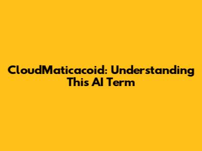 CloudMaticacoid: Understanding This AI Term