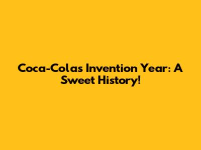 Coca-Cola's Invention Year: A Sweet History!