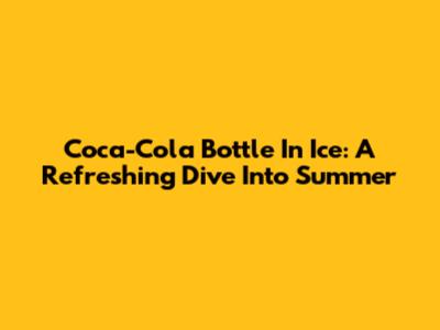 Coca-Cola Bottle In Ice: A Refreshing Dive Into Summer