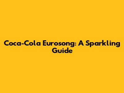 Coca-Cola Eurosong: A Sparkling Guide