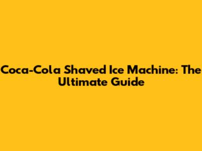 Coca-Cola Shaved Ice Machine: The Ultimate Guide