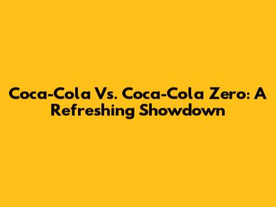 Coca-Cola Vs. Coca-Cola Zero: A Refreshing Showdown