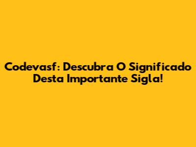 Codevasf: Descubra O Significado Desta Importante Sigla!
