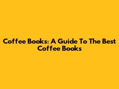 Coffee Books: A Guide To The Best Coffee Books