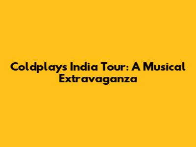 Coldplay's India Tour: A Musical Extravaganza