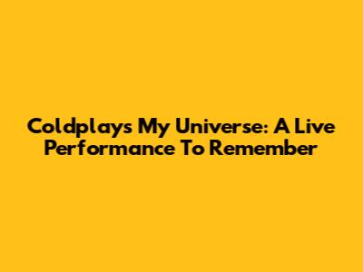 Coldplay's My Universe: A Live Performance To Remember