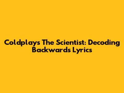 Coldplay's The Scientist: Decoding Backwards Lyrics