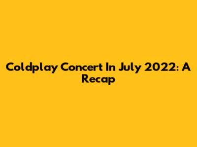 Coldplay Concert In July 2022: A Recap