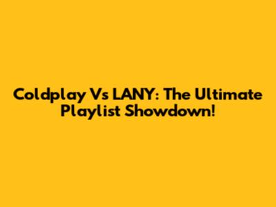 Coldplay Vs LANY: The Ultimate Playlist Showdown!