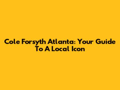 Cole Forsyth Atlanta: Your Guide To A Local Icon